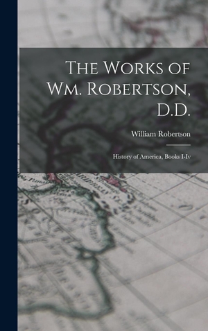 Robertson, William. The Works of Wm. Robertson, D.D. - History of America, Books I-Iv. Creative Media Partners, LLC, 2022.