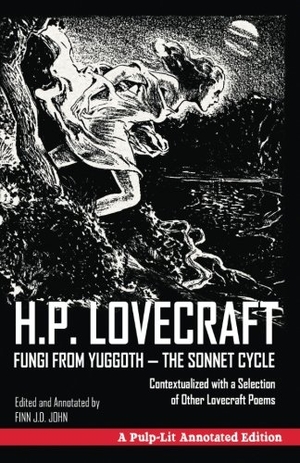 John, Finn J D / H P Lovecraft. Fungi from Yuggoth, The Sonnet Cycle - A Pulp-Lit Annotated Edition; Contextualized with a Selection of Other Lovecraft Poems. Pulp-Lit Productions, 2016.