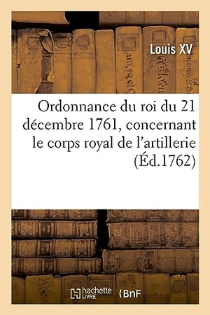 Louis Xv. Ordonnance du roi du 21 décembre 1761, concernant le corps royal de l'artillerie. Hachette Livre, 2021.