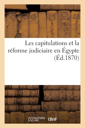 Neve-F. Impressions Sur Le Rapport de la Commission Internationale Réunie Au Caire: Les Capitulations Et La Réforme Judiciaire En Égypte. Hachette Livre - BNF, 2018.
