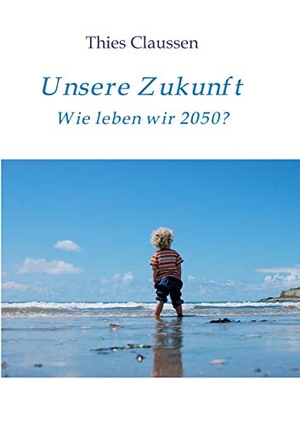 Claussen, Thies. Unsere Zukunft - Wie leben wir 2050?. tredition, 2017.