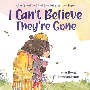 Brough, Karen / Hiruni Kariyawasam. I Can't Believe They're Gone - A kid's grief book that hugs, helps, and gives hope. Karen Brough, 2023.