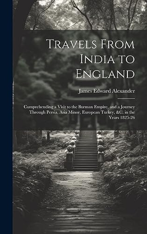 Alexander, James Edward. Travels From India to England - Comprehending a Visit to the Burman Empire, and a Journey Through Persia, Asia Minor, European Turkey, &c. in the Years 1825-26. British Library, Historical Print Editions, 2023.