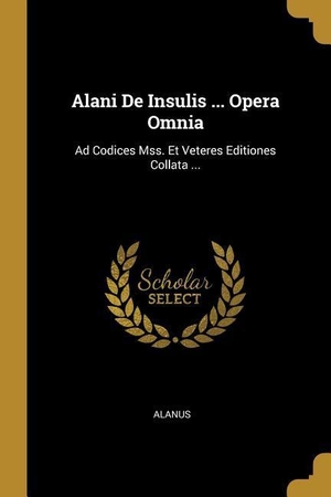 Alanus (Hrsg.). Alani De Insulis ... Opera Omnia: Ad Codices Mss. Et Veteres Editiones Collata .... Creative Media Partners, LLC, 2018.