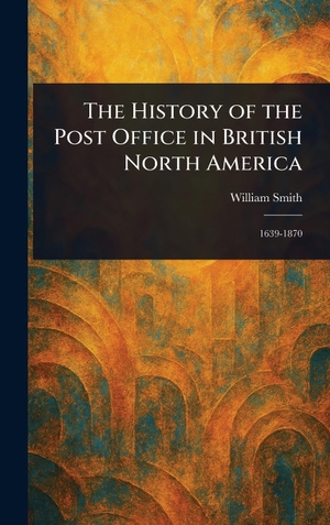 Smith, William. The History of the Post Office in British North America. Creative Media Partners, LLC, 2025.