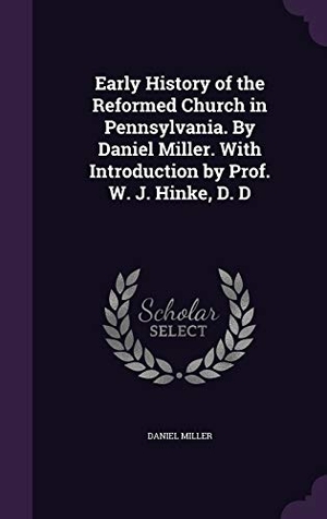 Miller, Daniel. Early History of the Reformed Church in Pennsylvania. By Daniel Miller. With Introduction by Prof. W. J. Hinke, D. D. Touchladybirdlucky Studios, 2015.