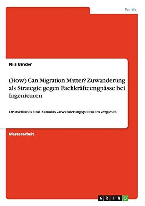 Binder, Nils. (How) Can Migration Matter? Zuwanderung als Strategie gegen Fachkräfteengpässe bei Ingenieuren - Deutschlands und Kanadas Zuwanderungspolitik im Vergleich. GRIN Publishing, 2013.