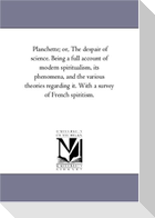 Planchette; or, the Despair of Science. Being A Full Account of Modern Spiritualism, Its Phenomena, and the Various theories Regarding It. With A Survey of French Spiritism.