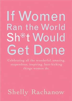 Rachanow, Shelly. If Women Ran the World, Sh*t Would Get Done - Celebrating All the Wonderful, Amazing, Stupendous, Inspiring, Buttkicking Things Women Do (Inspiration and Daily Affirmations for Women). Turner Publishing Company, 2006.