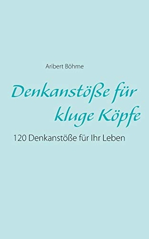 Böhme, Aribert. Denkanstöße für kluge Köpfe - 120 Denkanstöße für Ihr Leben. Books on Demand, 2014.