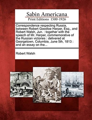 Walsh, Robert. Correspondence Respecting Russia, Between Robert Goodloe Harper, Esq., and Robert Walsh, Jun.: Together with the Speech of Mr. Harper, Commemorative o. Gale Ecco, Sabin Americana, 2012.
