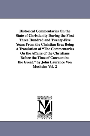 Mosheim, Johann Lorenz. Historical Commentaries On the State of Christianity During the First Three Hundred and Twenty-Five Years From the Christian Era - Being A Translation of "The Commentaries On the Affairs of the Christians Before the Time of Constantine the Great." by John Laurence Von Mosheim Vol. 2. Regents of Univ of Mi, Scholarly Publishing Office, 2006.