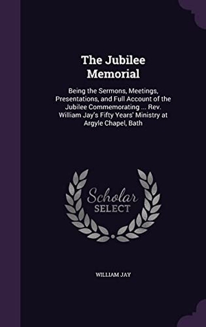 Jay, William. The Jubilee Memorial: Being the Sermons, Meetings, Presentations, and Full Account of the Jubilee Commemorating ... Rev. William Jay's Fifty. Touchladybirdlucky Studios, 2016.