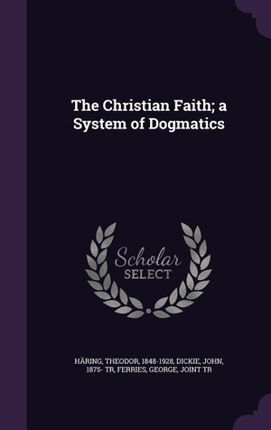 Häring, Theodor / Dickie, John et al. The Christian Faith; a System of Dogmatics. LIGHTNING SOURCE INC, 2015.