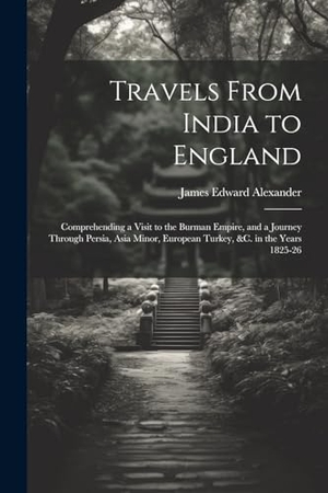 Alexander, James Edward. Travels From India to England - Comprehending a Visit to the Burman Empire, and a Journey Through Persia, Asia Minor, European Turkey, &c. in the Years 1825-26. Creative Media Partners, LLC, 2023.