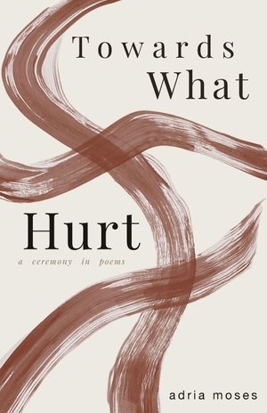 Moses, Adria. Towards What Hurt - a ceremony in poems. , 2026.