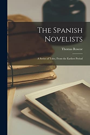 Roscoe, Thomas. The Spanish Novelists - A Series of Tales, From the Earliest Period. Creative Media Partners, LLC, 2022.