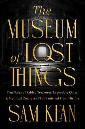 Kean, Sam. The Museum of Lost Things - True Tales of Fabled Treasures, Legendary Cities, and Mythical Creatures That Vanished From History. National Geographic Books, 2026.