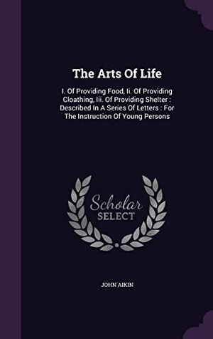 Aikin, John. The Arts Of Life: I. Of Providing Food, Ii. Of Providing Cloathing, Iii. Of Providing Shelter: Described In A Series Of Letters: For The. Touchladybirdlucky Studios, 2016.