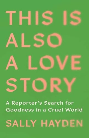 Hayden, Sally. This Is Also a Love Story - A Reporter's Search for Goodness in a Cruel World. Scribner Book Company, 2026.