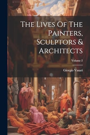 Vasari, Giorgio. The Lives Of The Painters, Sculptors & Architects; Volume 2. LEGARE STREET PR, 2023.