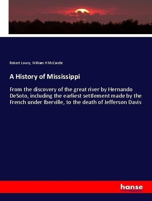 Lowry, Robert / William H McCardle. A History of Mississippi - From the discovery of the great river by Hernando DeSoto, including the earliest settlement made by the French under Iberville, to the death of Jefferson Davis. hansebooks, 2018.