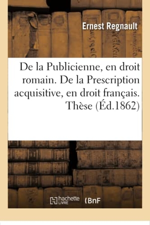 Regnault. de la Publicienne, En Droit Romain. de la Prescription Acquisitive, En Droit Français. Thèse. Hachette Livre - BNF, 2016.