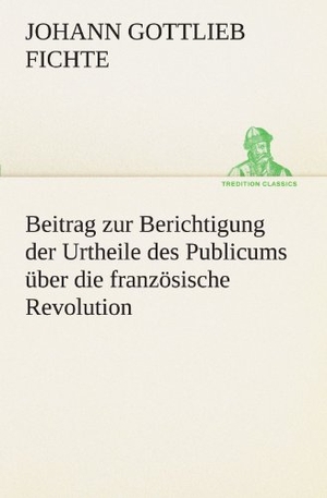 Fichte, Johann Gottlieb. Beitrag zur Berichtigung der Urtheile des Publicums über die französische Revolution.. TREDITION CLASSICS, 2012.