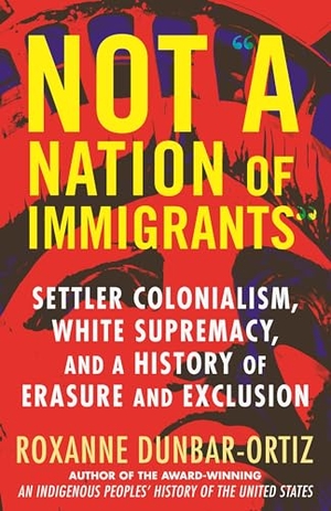Dunbar-Ortiz, Roxanne. Not "A Nation of Immigrants" - Settler Colonialism, White Supremacy, and a History of Erasure and Exclusion. Beacon Press, 2022.