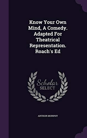 Murphy, Arthur. Know Your Own Mind, a Comedy. Adapted for Theatrical Representation. Roach's Ed. Touchladybirdlucky Studios, 2015.