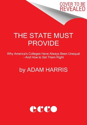 Harris, Adam. The State Must Provide - Why America's Colleges Have Always Been Unequal--And How to Set Them Right. ECCO PR, 2021.