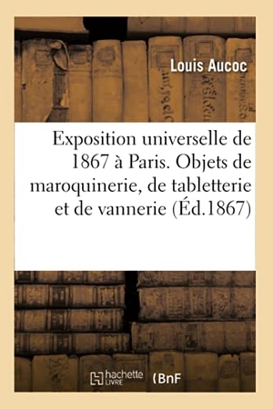 Aucoc, Louis. Exposition universelle de 1867 à Paris. Rapports du jury international - Objets divers de maroquinerie, de tabletterie et de vannerie. Hachette Livre, 2018.