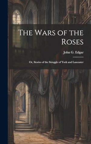 Edgar, John G.. The Wars of the Roses; or, Stories of the Struggle of York and Lancaster. British Library, Historical Print Editions, 2023.