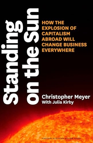 Meyer, Christopher. Standing on the Sun - How the Explosion of Capitalism Abroad Will Change Business Everywhere. Harvard Business Review Press, 2012.