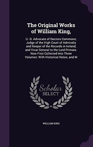 King, William. The Original Works of William King,: Ll. D. Advocate of Doctors Commons; Judge of the High Court of Admiralty and Keeper of the Records in Ireland, an. Touchladybirdlucky Studios, 2016.