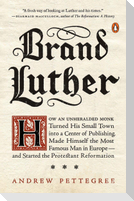 Brand Luther: How an Unheralded Monk Turned His Small Town Into a Center of Publishing, Made Himself the Most Famous Man in Europe--