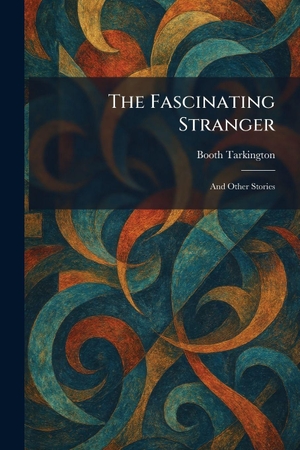 Tarkington, Booth. The Fascinating Stranger - And Other Stories. Legare Street Press, 2026.