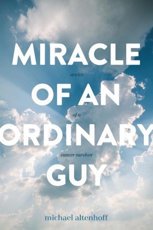 Altenhoff, Michael A. Miracle of an Ordinary Guy - Stories of a Cancer Survivor. Michael Altenhoff, 2018.