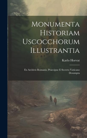 Horvat. Monumenta Historiam Uscocchorum Illustrantia - Ex Archivis Romanis, Praecipue E Secreto Vaticano Desumpta. Tradd Street Press, 2023.