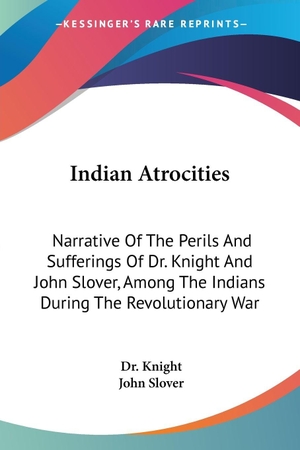 Knight / John Slover. Indian Atrocities - Narrative Of The Perils And Sufferings Of Dr. Knight And John Slover, Among The Indians During The Revolutionary War. Kessinger Publishing, LLC, 2007.