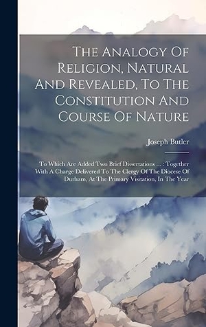 Butler, Joseph. The Analogy Of Religion, Natural And Revealed, To The Constitution And Course Of Nature - To Which Are Added Two Brief Dissertations ... : Together With A Charge Delivered To The Clergy Of The Diocese Of Durham, At The Primary Visitation, In The Year. Legare Street Press, 2023.