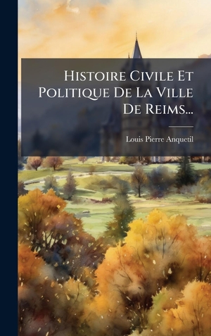 Anquetil, Louis-Pierre. Histoire Civile Et Politique De La Ville De Reims.... Tradd Street Press, 2025.