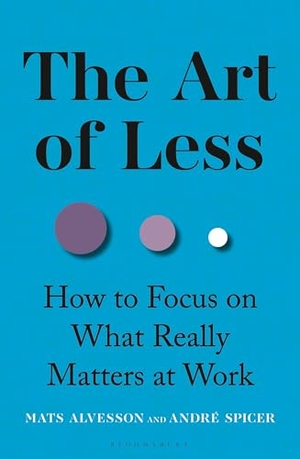 Spicer, André / Mats Alvesson. The Art of Less - How to Focus on What Really Matters at Work. Bloomsbury Publishing PLC, 2025.