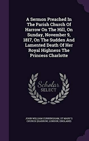 Cunningham, John William / London. A Sermon Preached In The Parish Church Of Harrow On The Hill, On Sunday, November 9, 1817, On The Sudden And Lamented Death Of Her Royal Highness The. Touchladybirdlucky Studios, 2015.