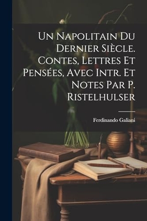 Galiani, Ferdinando. Un Napolitain Du Dernier Siècle. Contes, Lettres Et Pensées, Avec Intr. Et Notes Par P. Ristelhulser. Creative Media Partners, LLC, 2023.