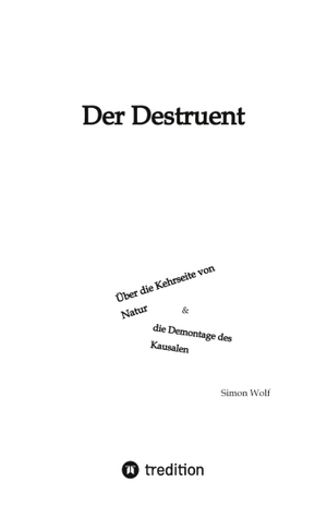 Wolf, Simon. DER DESTRUENT - Über die Kehrseite von Natur und die Demontage des Kausalen. tredition, 2023.