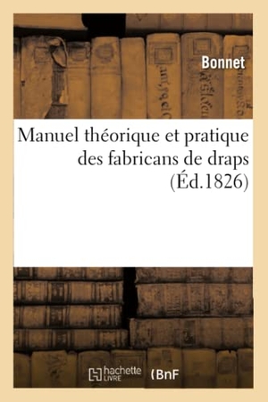 Bonnet. Manuel théorique et pratique des fabricans de draps, ou Traité général de la fabrication des draps. Hachette Livre, 2018.