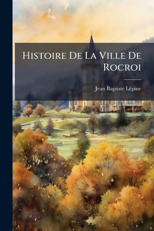 LãPine, Jean-Baptiste. Histoire De La Ville De Rocroi. Creative Media Partners, LLC, 2025.