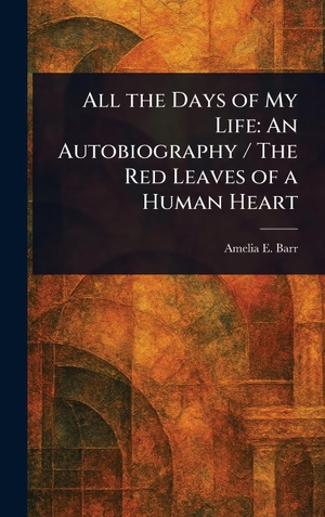 Barr, Amelia E.. All the Days of My Life - An Autobiography / The Red Leaves of a Human Heart. Legare Street Press, 2025.