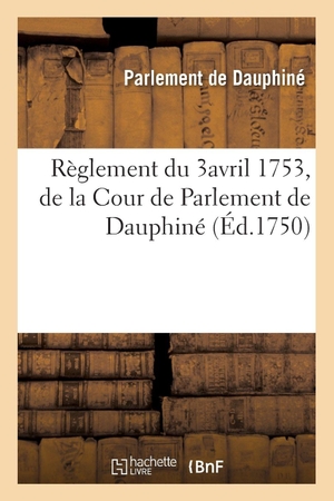 Parlement de Dauphiné. Recueil des edits, declarations, lettres patentes, ordonnances du Roy, arrêts des conseils - Règlement du 3avril 1753, de la Cour de Parlement de Dauphiné. Hachette Livre, 2018.